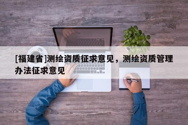 [福建省]測(cè)繪資質(zhì)征求意見，測(cè)繪資質(zhì)管理辦法征求意見