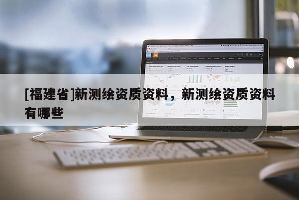[福建省]新測繪資質(zhì)資料，新測繪資質(zhì)資料有哪些