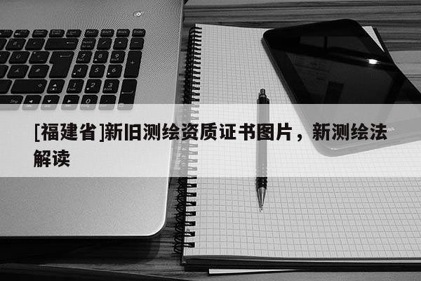 [福建省]新舊測(cè)繪資質(zhì)證書圖片，新測(cè)繪法解讀