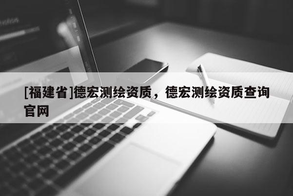 [福建省]德宏測(cè)繪資質(zhì)，德宏測(cè)繪資質(zhì)查詢官網(wǎng)