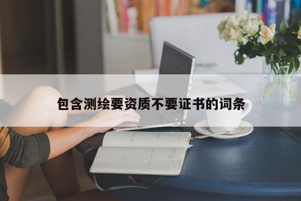 包含測繪要資質(zhì)不要證書的詞條