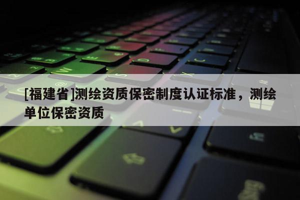 [福建省]測繪資質保密制度認證標準，測繪單位保密資質
