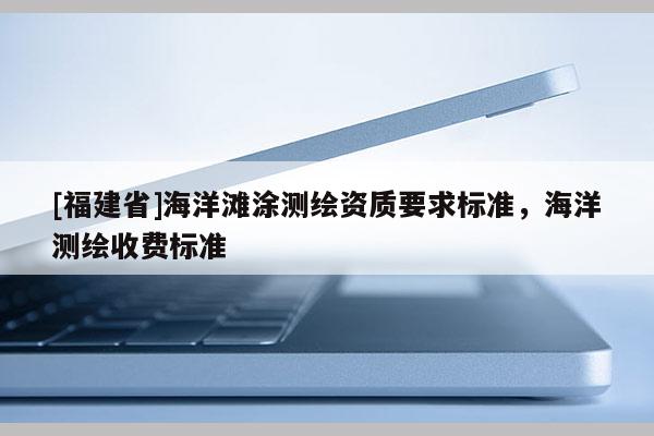 [福建省]海洋灘涂測(cè)繪資質(zhì)要求標(biāo)準(zhǔn)，海洋測(cè)繪收費(fèi)標(biāo)準(zhǔn)