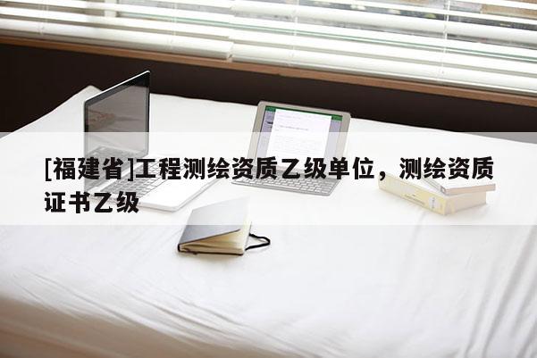 [福建省]工程測(cè)繪資質(zhì)乙級(jí)單位，測(cè)繪資質(zhì)證書乙級(jí)
