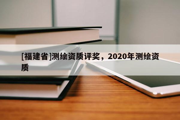 [福建省]測(cè)繪資質(zhì)評(píng)獎(jiǎng)，2020年測(cè)繪資質(zhì)