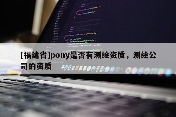 [福建省]pony是否有測繪資質(zhì)，測繪公司的資質(zhì)