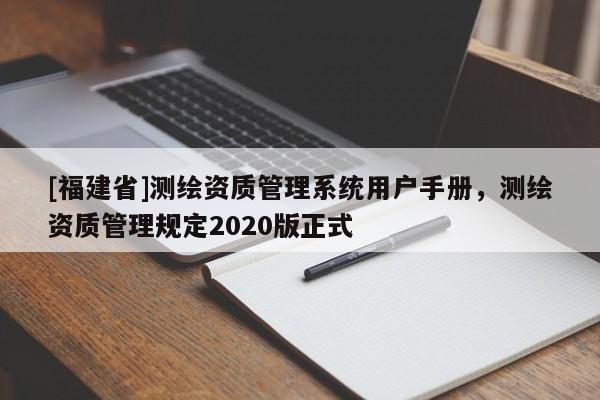 [福建省]測(cè)繪資質(zhì)管理系統(tǒng)用戶(hù)手冊(cè)，測(cè)繪資質(zhì)管理規(guī)定2020版正式