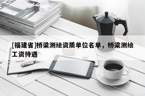 [福建省]橋梁測繪資質(zhì)單位名單，橋梁測繪工資待遇