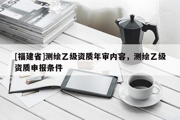 [福建省]測繪乙級資質(zhì)年審內(nèi)容，測繪乙級資質(zhì)申報條件