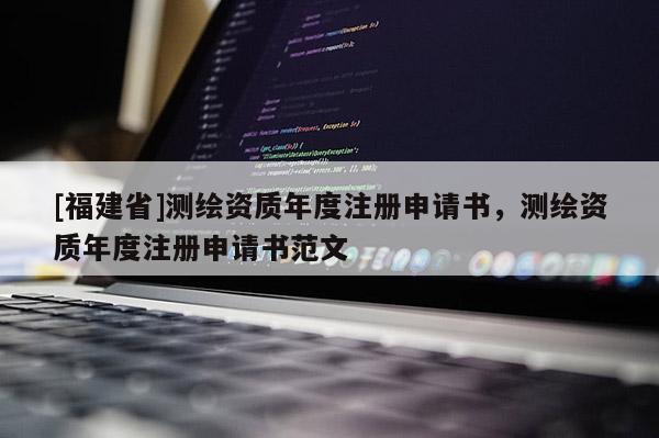 [福建省]測(cè)繪資質(zhì)年度注冊(cè)申請(qǐng)書(shū)，測(cè)繪資質(zhì)年度注冊(cè)申請(qǐng)書(shū)范文