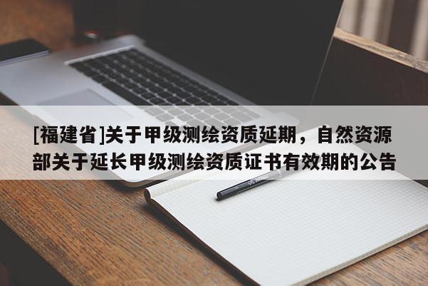 [福建省]關(guān)于甲級測繪資質(zhì)延期，自然資源部關(guān)于延長甲級測繪資質(zhì)證書有效期的公告