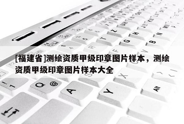 [福建省]測(cè)繪資質(zhì)甲級(jí)印章圖片樣本，測(cè)繪資質(zhì)甲級(jí)印章圖片樣本大全