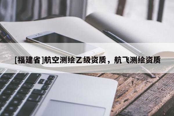 [福建省]航空測繪乙級資質(zhì)，航飛測繪資質(zhì)