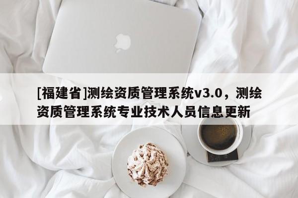 [福建省]測繪資質(zhì)管理系統(tǒng)v3.0，測繪資質(zhì)管理系統(tǒng)專業(yè)技術(shù)人員信息更新