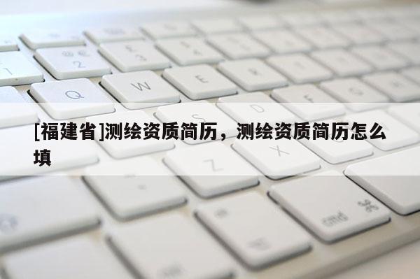 [福建省]測(cè)繪資質(zhì)簡(jiǎn)歷，測(cè)繪資質(zhì)簡(jiǎn)歷怎么填