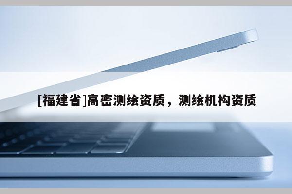 [福建省]高密測繪資質(zhì)，測繪機構(gòu)資質(zhì)