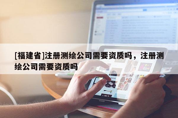 [福建省]注冊測繪公司需要資質(zhì)嗎，注冊測繪公司需要資質(zhì)嗎