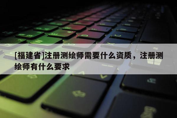 [福建省]注冊(cè)測(cè)繪師需要什么資質(zhì)，注冊(cè)測(cè)繪師有什么要求