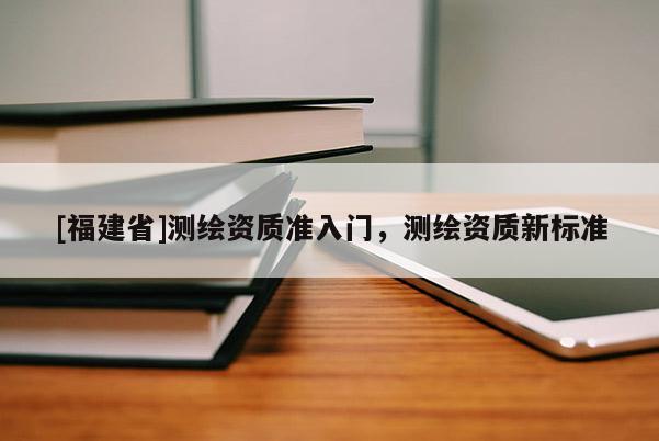 [福建省]測(cè)繪資質(zhì)準(zhǔn)入門，測(cè)繪資質(zhì)新標(biāo)準(zhǔn)