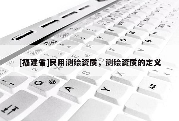 [福建省]民用測(cè)繪資質(zhì)，測(cè)繪資質(zhì)的定義