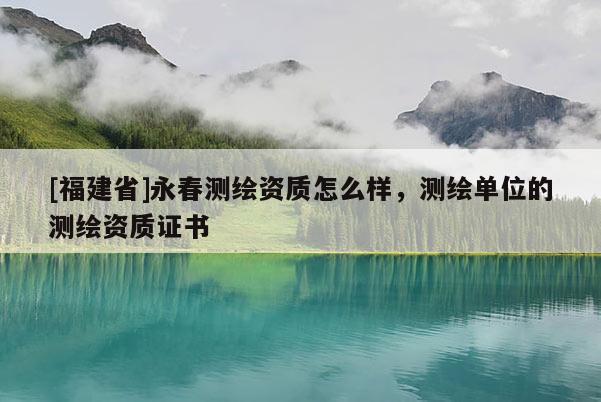 [福建省]永春測繪資質(zhì)怎么樣，測繪單位的測繪資質(zhì)證書