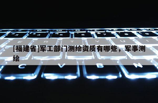 [福建省]軍工部門測(cè)繪資質(zhì)有哪些，軍事測(cè)繪