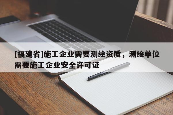 [福建省]施工企業(yè)需要測(cè)繪資質(zhì)，測(cè)繪單位需要施工企業(yè)安全許可證