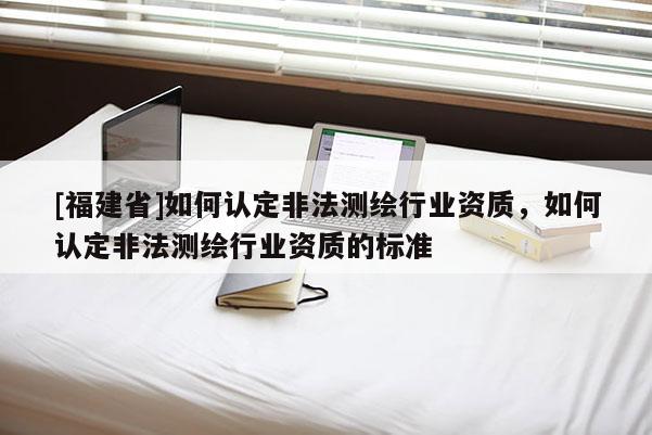 [福建省]如何認(rèn)定非法測(cè)繪行業(yè)資質(zhì)，如何認(rèn)定非法測(cè)繪行業(yè)資質(zhì)的標(biāo)準(zhǔn)