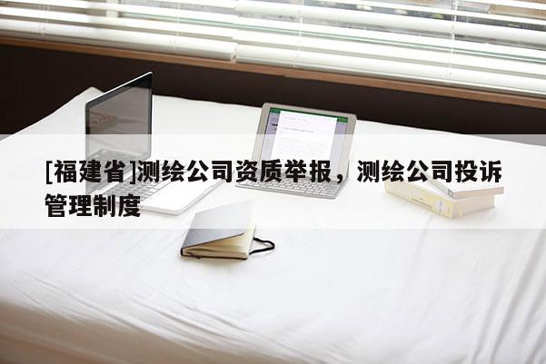 [福建省]測繪公司資質(zhì)舉報，測繪公司投訴管理制度