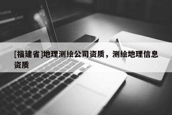 [福建省]地理測繪公司資質(zhì)，測繪地理信息資質(zhì)