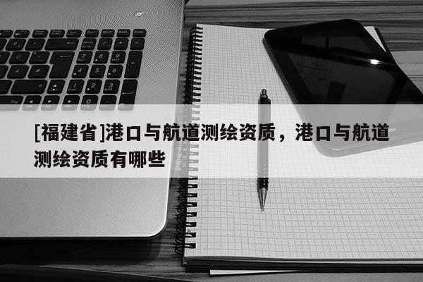 [福建省]港口與航道測繪資質(zhì)，港口與航道測繪資質(zhì)有哪些
