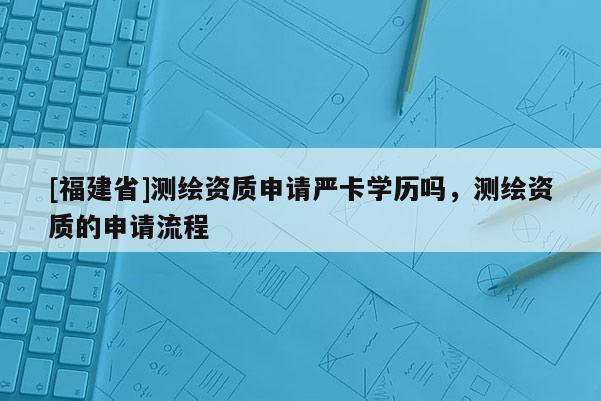[福建省]測(cè)繪資質(zhì)申請(qǐng)嚴(yán)卡學(xué)歷嗎，測(cè)繪資質(zhì)的申請(qǐng)流程