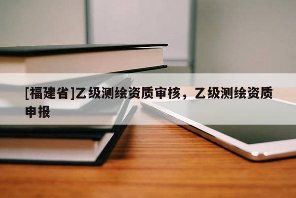[福建省]乙級測繪資質(zhì)審核，乙級測繪資質(zhì)申報(bào)
