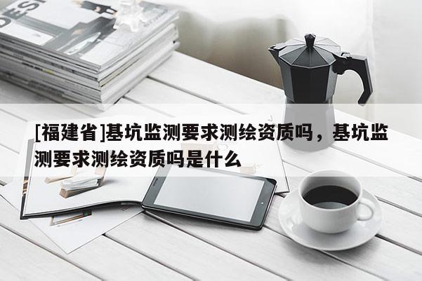 [福建省]基坑監(jiān)測要求測繪資質嗎，基坑監(jiān)測要求測繪資質嗎是什么