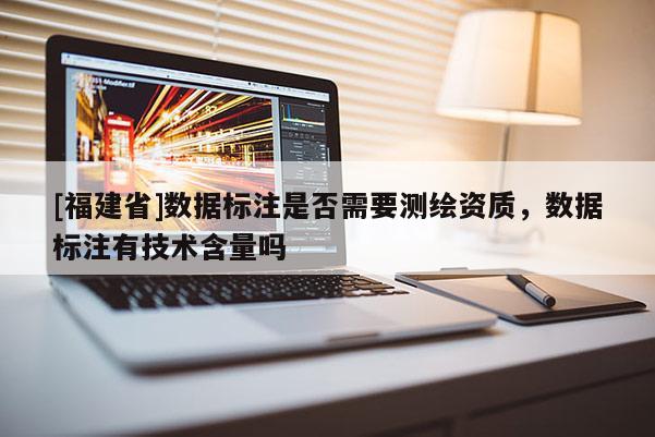 [福建省]數(shù)據(jù)標(biāo)注是否需要測(cè)繪資質(zhì)，數(shù)據(jù)標(biāo)注有技術(shù)含量嗎
