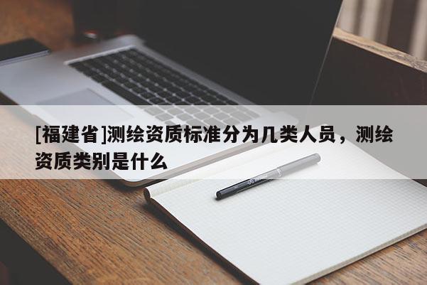 [福建省]測繪資質標準分為幾類人員，測繪資質類別是什么