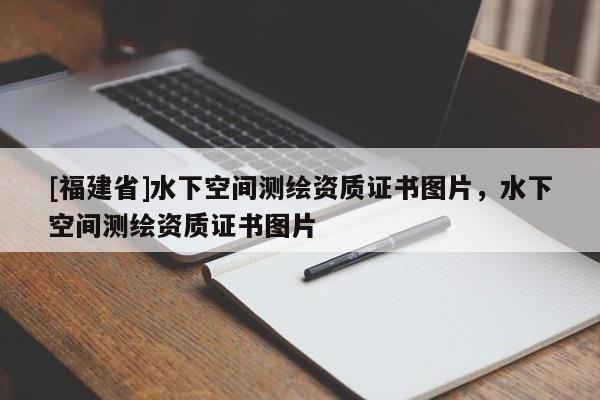 [福建省]水下空間測(cè)繪資質(zhì)證書圖片，水下空間測(cè)繪資質(zhì)證書圖片