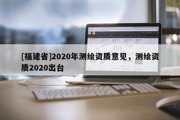 [福建省]2020年測(cè)繪資質(zhì)意見(jiàn)，測(cè)繪資質(zhì)2020出臺(tái)