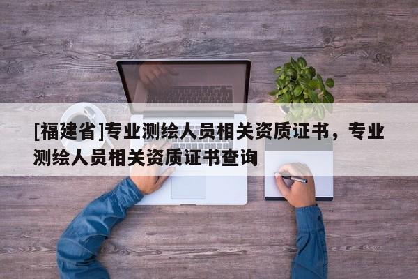 [福建省]專業(yè)測繪人員相關(guān)資質(zhì)證書，專業(yè)測繪人員相關(guān)資質(zhì)證書查詢
