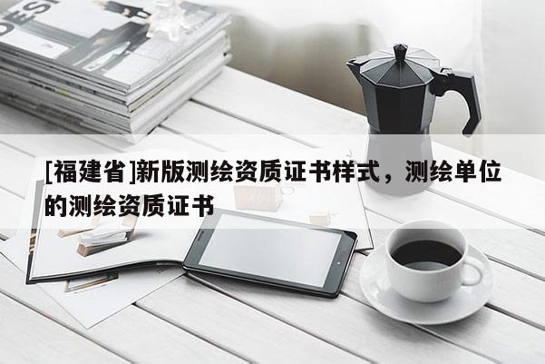 [福建省]新版測(cè)繪資質(zhì)證書樣式，測(cè)繪單位的測(cè)繪資質(zhì)證書