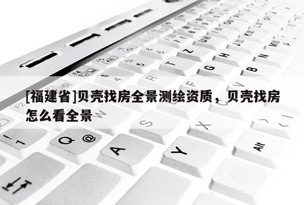 [福建省]貝殼找房全景測(cè)繪資質(zhì)，貝殼找房怎么看全景