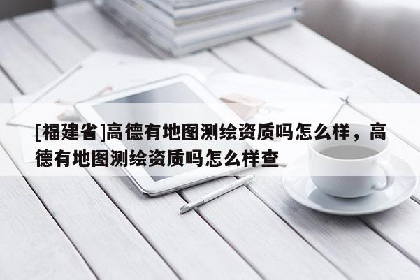 [福建省]高德有地圖測(cè)繪資質(zhì)嗎怎么樣，高德有地圖測(cè)繪資質(zhì)嗎怎么樣查
