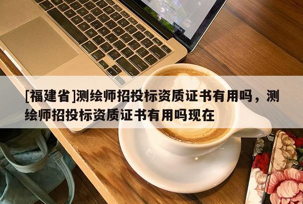 [福建省]測繪師招投標(biāo)資質(zhì)證書有用嗎，測繪師招投標(biāo)資質(zhì)證書有用嗎現(xiàn)在