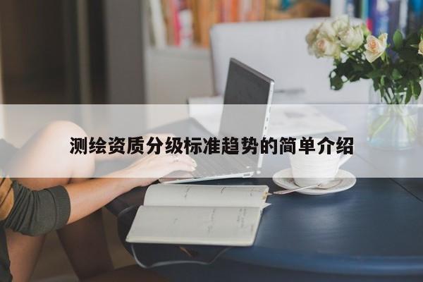 測繪資質(zhì)分級標準趨勢的簡單介紹