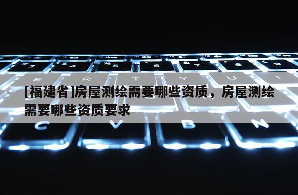 [福建省]房屋測繪需要哪些資質(zhì)，房屋測繪需要哪些資質(zhì)要求