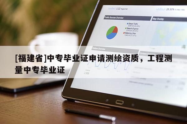 [福建省]中專畢業(yè)證申請測繪資質，工程測量中專畢業(yè)證