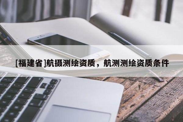 [福建省]航攝測(cè)繪資質(zhì)，航測(cè)測(cè)繪資質(zhì)條件