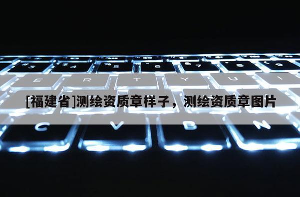 [福建省]測繪資質(zhì)章樣子，測繪資質(zhì)章圖片