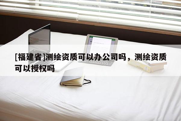 [福建省]測繪資質(zhì)可以辦公司嗎，測繪資質(zhì)可以授權(quán)嗎