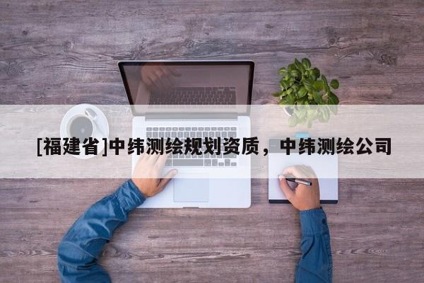 [福建省]中緯測繪規(guī)劃資質(zhì)，中緯測繪公司